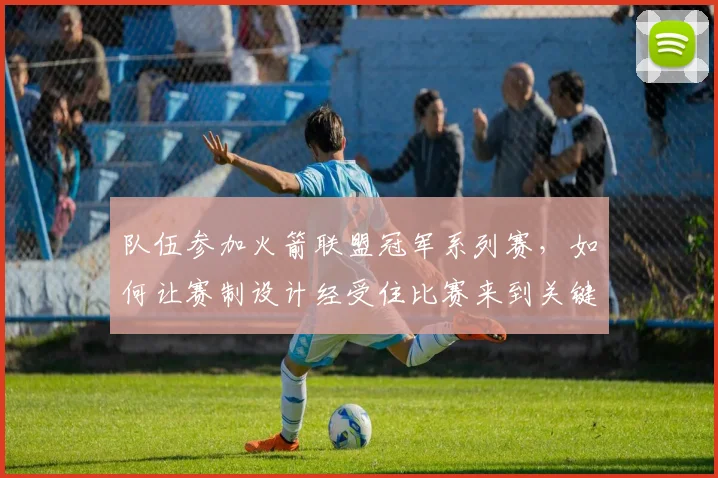 队伍参加火箭联盟冠军系列赛,如何让赛制设计经受住比赛来到关键场次的考验