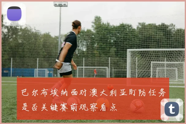 巴尔布埃纳面对澳大利亚盯防任务是否关键赛前观察看点