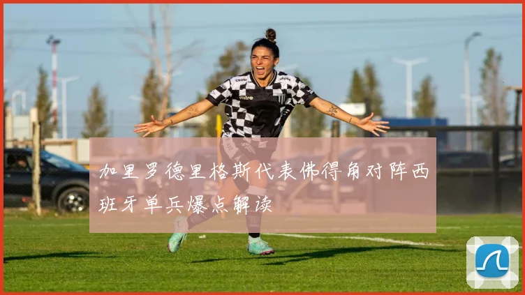 加里罗德里格斯代表佛得角对阵西班牙单兵爆点解读