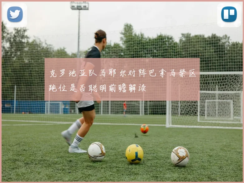 克罗地亚队马耶尔对阵巴拿马禁区跑位是否聪明前瞻解读