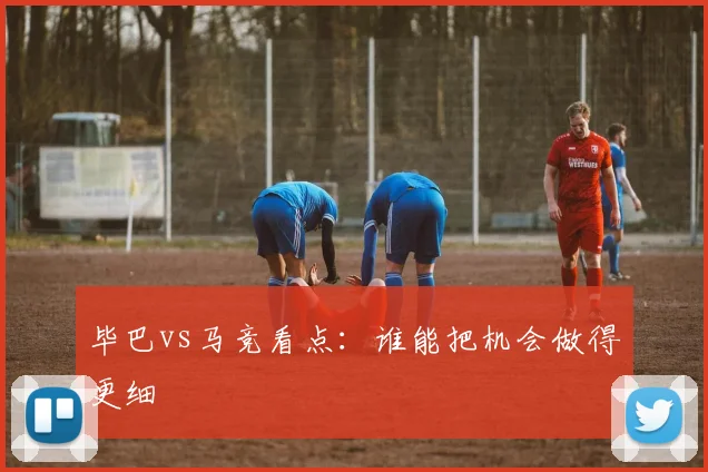 毕巴vs马竞看点：谁能把机会做得更细