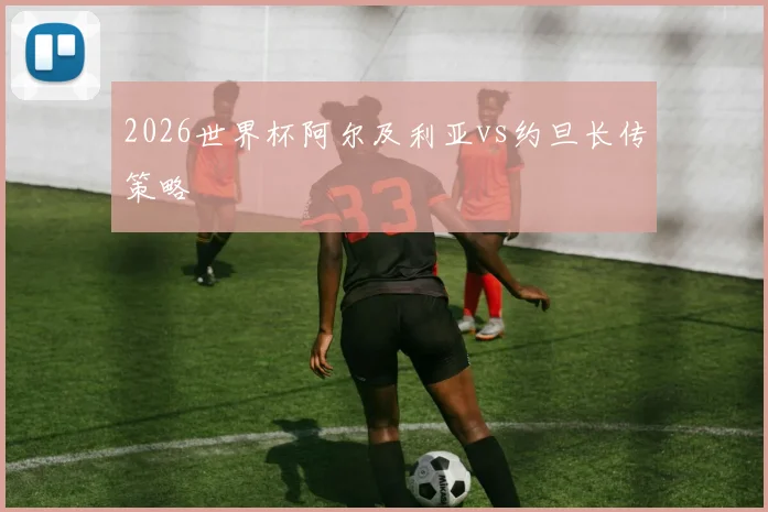 2026世界杯阿尔及利亚vs约旦长传策略