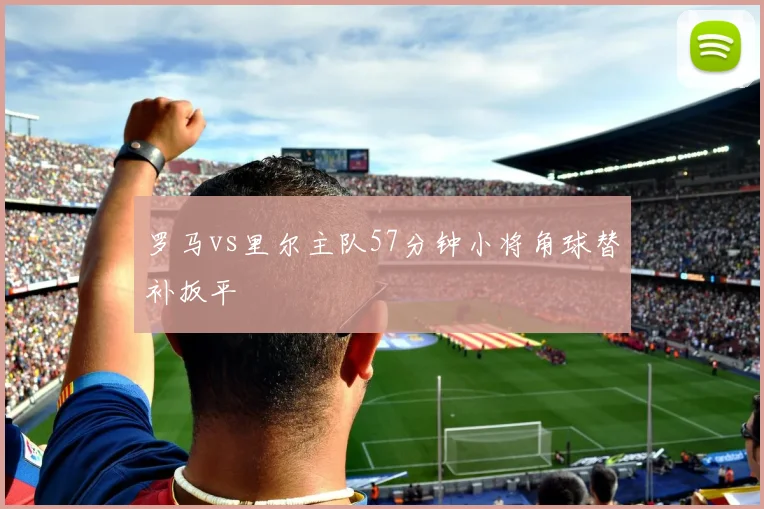 罗马vs里尔主队57分钟小将角球替补扳平