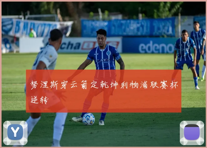努涅斯穿云箭定乾坤利物浦联赛杯逆转
