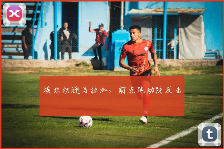 埃尔切迎马拉加,前点跑动防反击