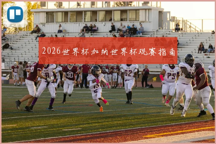 2026世界杯加纳世界杯观赛指南