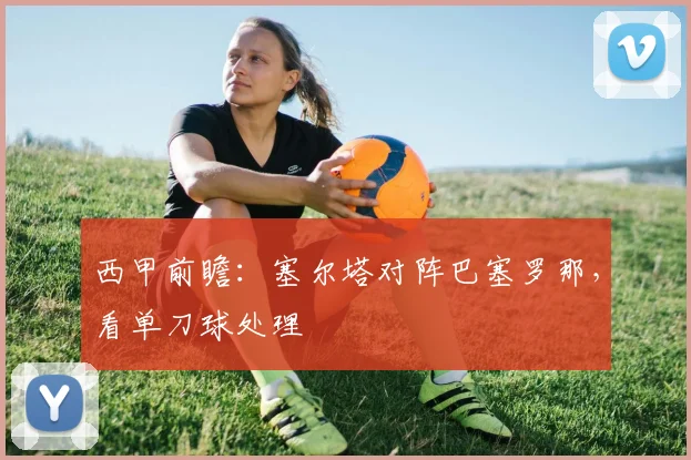 西甲前瞻：塞尔塔对阵巴塞罗那，看单刀球处理