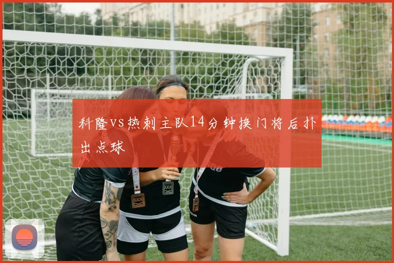 科隆vs热刺主队14分钟换门将后扑出点球