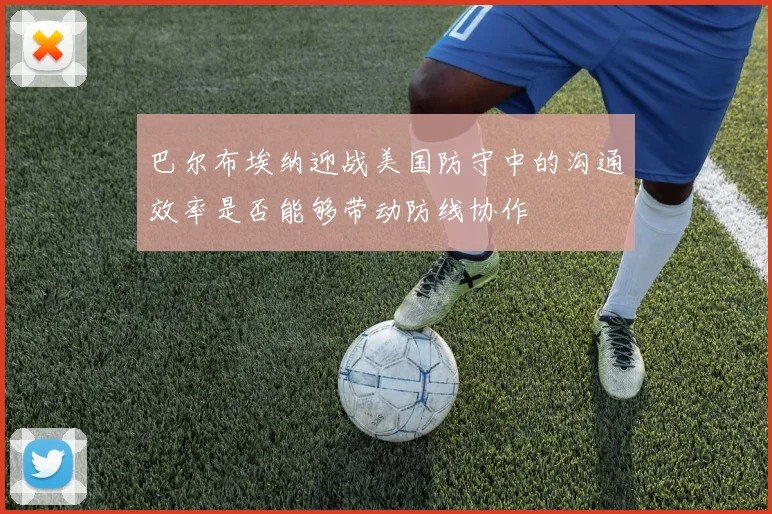 巴尔布埃纳迎战美国防守中的沟通效率是否能够带动防线协作