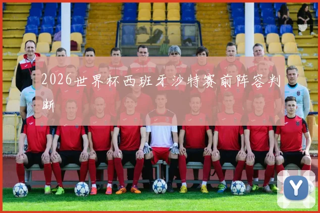 2026世界杯西班牙沙特赛前阵容判断