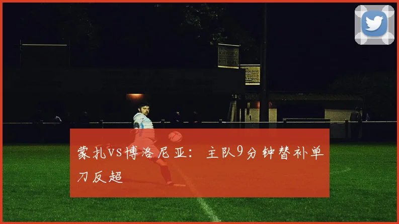 蒙扎vs博洛尼亚：主队9分钟替补单刀反超