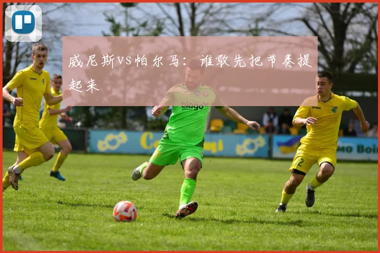威尼斯vs帕尔马：谁敢先把节奏提起来