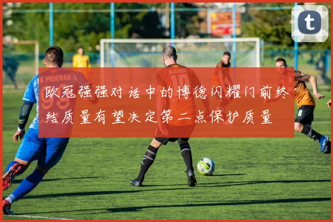 欧冠强强对话中的博德闪耀门前终结质量有望决定第二点保护质量