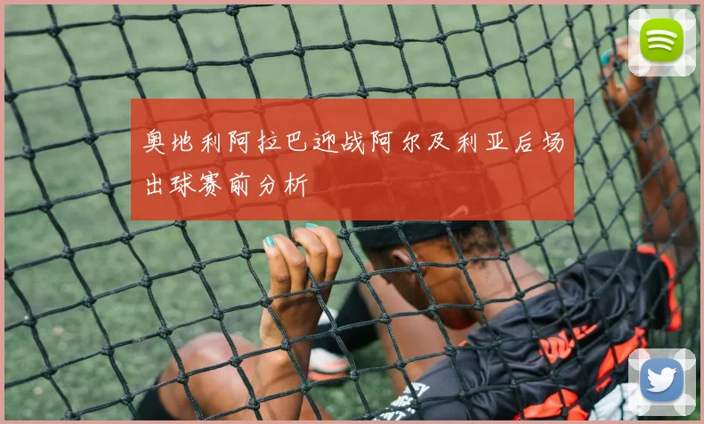 奥地利阿拉巴迎战阿尔及利亚后场出球赛前分析