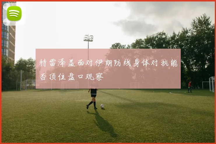 特雷泽盖面对伊朗防线身体对抗能否顶住盘口观察