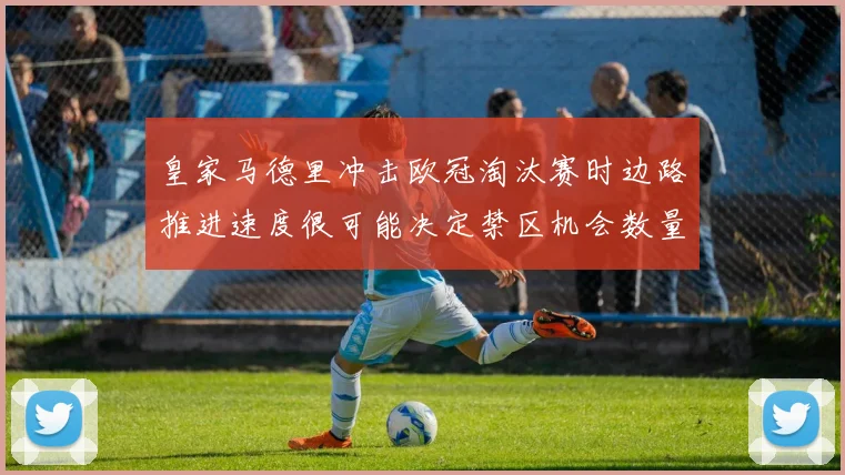 皇家马德里冲击欧冠淘汰赛时边路推进速度很可能决定禁区机会数量