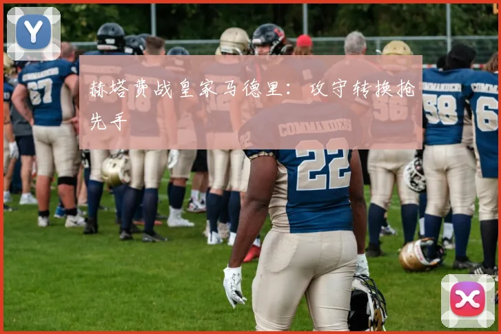 赫塔费战皇家马德里：攻守转换抢先手