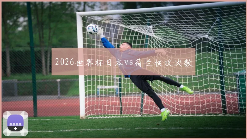 2026世界杯日本vs荷兰快攻次数