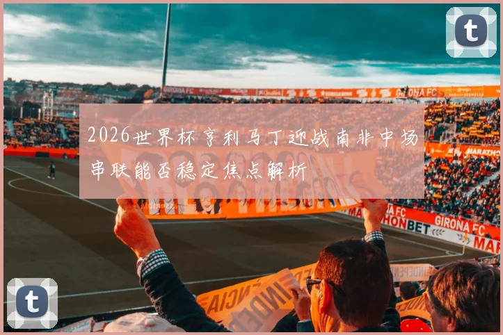 2026世界杯亨利马丁迎战南非中场串联能否稳定焦点解析