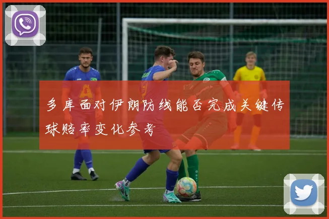 多库面对伊朗防线能否完成关键传球赔率变化参考