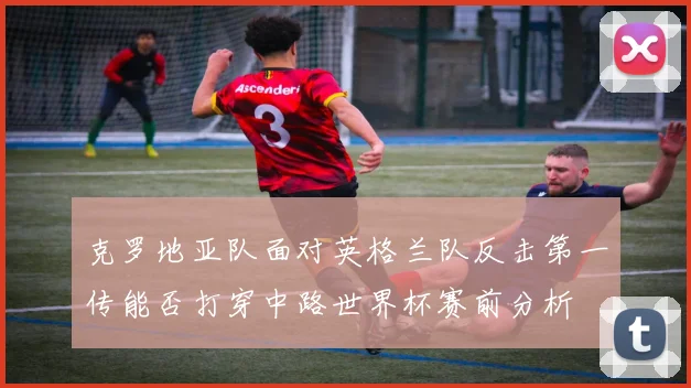 克罗地亚队面对英格兰队反击第一传能否打穿中路世界杯赛前分析